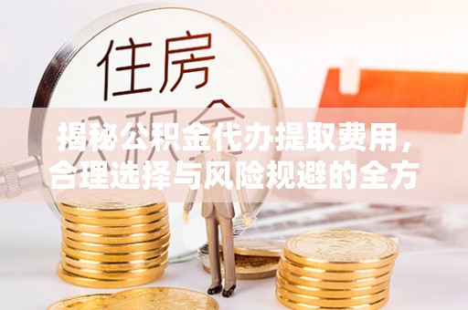 梅山揭秘公积金代办提取费用，合理选择与风险规避的全方位解析