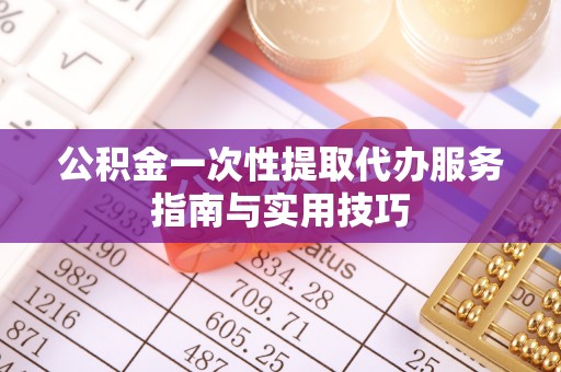 梅山公积金一次性提取代办服务指南与实用技巧