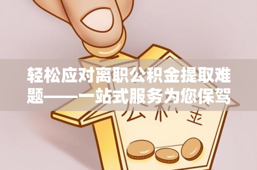 梅山轻松应对离职公积金提取难题——一站式服务为您保驾护航