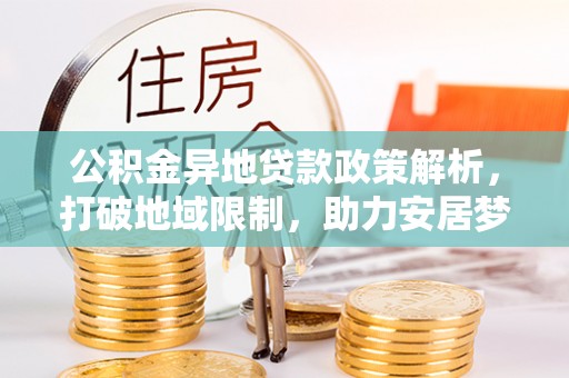 梅山公积金异地贷款政策解析，打破地域限制，助力安居梦想