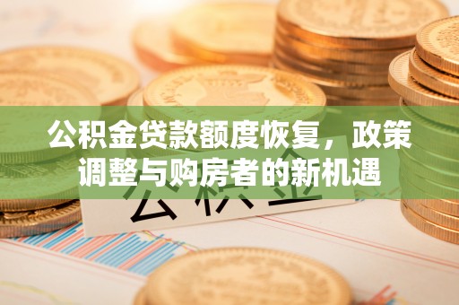 梅山公积金贷款额度恢复，政策调整与购房者的新机遇