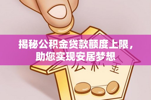 梅山揭秘公积金贷款额度上限，助您实现安居梦想