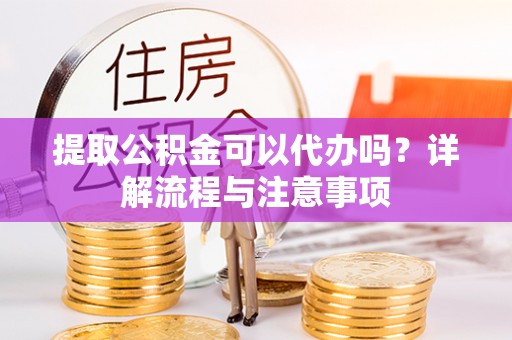 梅山提取公积金可以代办吗？详解流程与注意事项