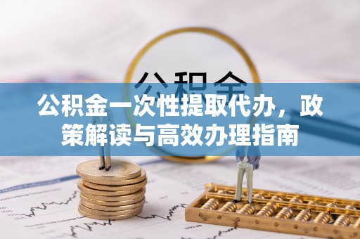 梅山公积金一次性提取代办，政策解读与高效办理指南