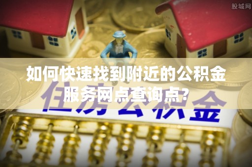 梅山如何快速找到附近的公积金服务网点查询点？