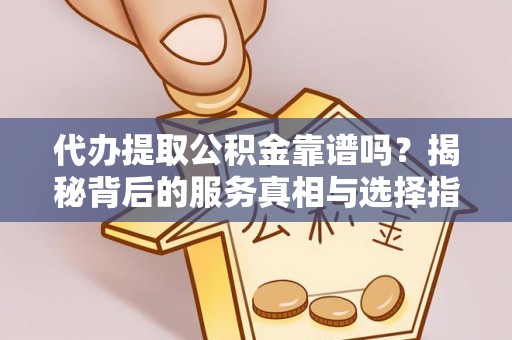 梅山代办提取公积金靠谱吗？揭秘背后的服务真相与选择指南