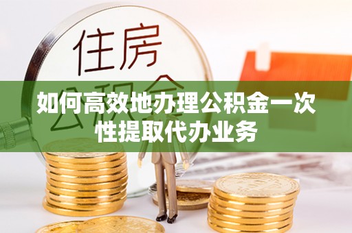 梅山如何高效地办理公积金一次性提取代办业务