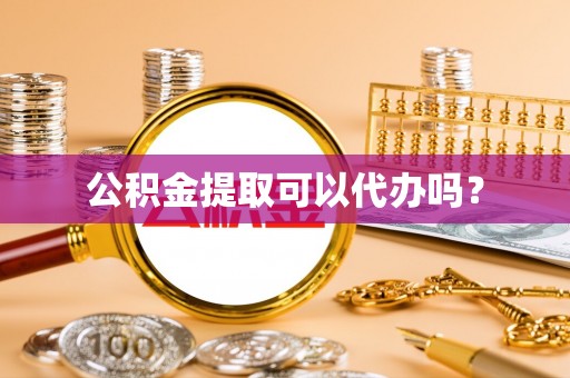 梅山公积金提取可以代办吗？