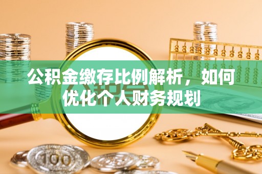 梅山公积金缴存比例解析，如何优化个人财务规划