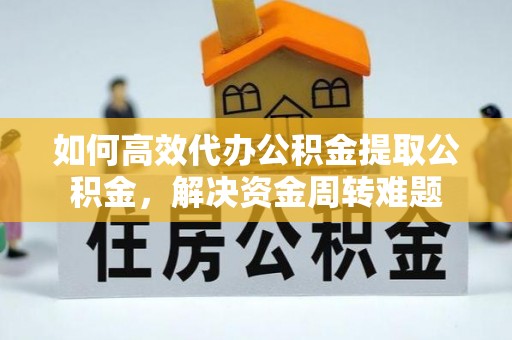 梅山如何高效代办公积金提取公积金，解决资金周转难题