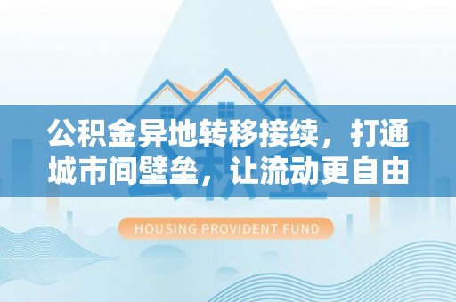 梅山公积金异地转移接续，打通城市间壁垒，让流动更自由