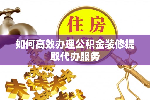 梅山如何高效办理公积金装修提取代办服务