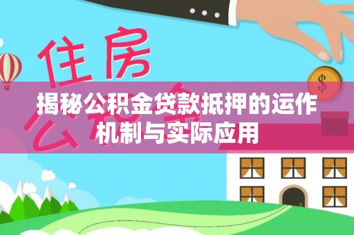 梅山揭秘公积金贷款抵押的运作机制与实际应用