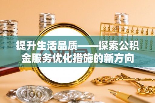 梅山提升生活品质——探索公积金服务优化措施的新方向