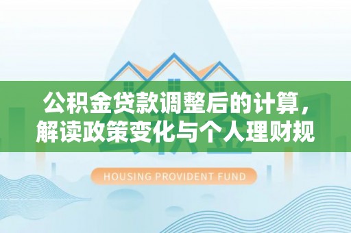 梅山公积金贷款调整后的计算，解读政策变化与个人理财规划