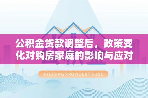 梅山公积金贷款调整后，政策变化对购房家庭的影响与应对策略