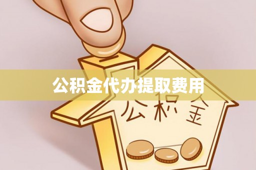 梅山公积金代办提取费用