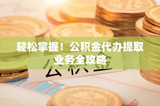 梅山轻松掌握！公积金代办提取业务全攻略
