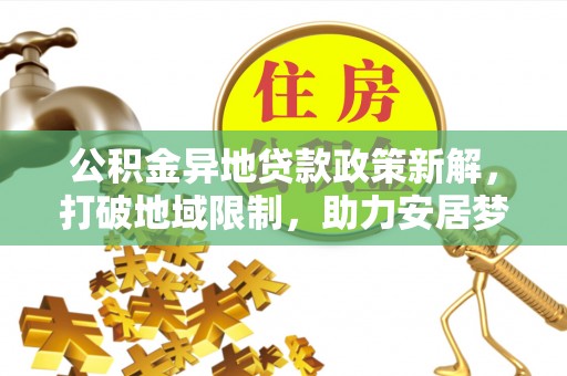 梅山公积金异地贷款政策新解，打破地域限制，助力安居梦想