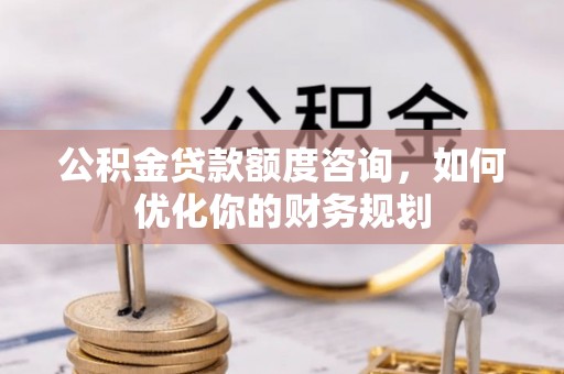 梅山公积金贷款额度咨询，如何优化你的财务规划