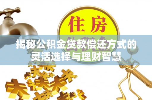 梅山揭秘公积金贷款偿还方式的灵活选择与理财智慧