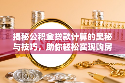 梅山揭秘公积金贷款计算的奥秘与技巧，助你轻松实现购房梦想