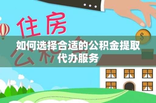 梅山如何选择合适的公积金提取代办服务