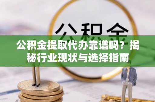 梅山公积金提取代办靠谱吗？揭秘行业现状与选择指南