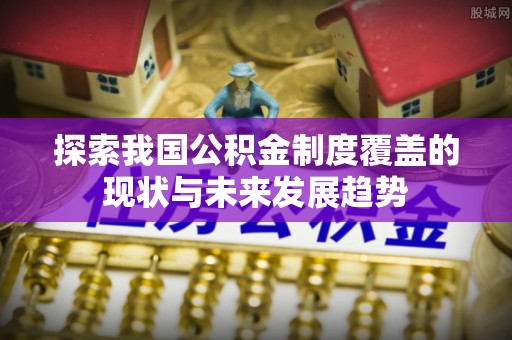 梅山探索我国公积金制度覆盖的现状与未来发展趋势