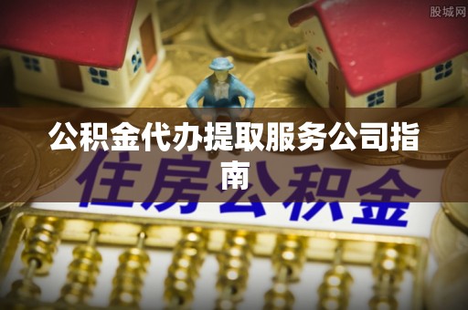 梅山公积金代办提取服务公司指南