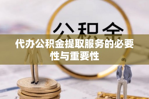 梅山代办公积金提取服务的必要性与重要性