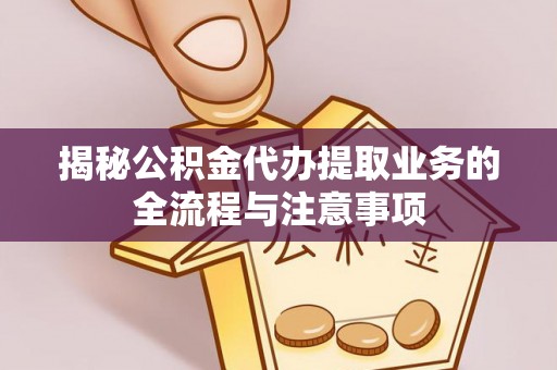 梅山揭秘公积金代办提取业务的全流程与注意事项