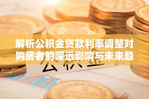 梅山解析公积金贷款利率调整对购房者的深远影响与未来趋势