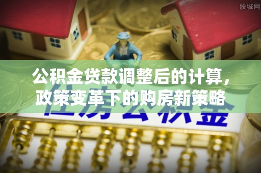梅山公积金贷款调整后的计算，政策变革下的购房新策略