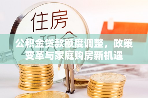 梅山公积金贷款额度调整，政策变革与家庭购房新机遇