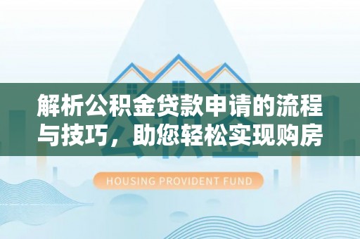 梅山解析公积金贷款申请的流程与技巧，助您轻松实现购房梦