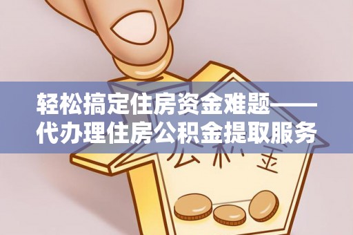 梅山轻松搞定住房资金难题——代办理住房公积金提取服务详解
