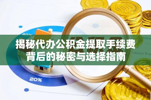 梅山揭秘代办公积金提取手续费背后的秘密与选择指南
