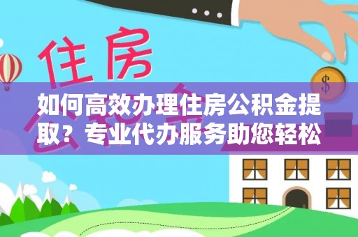 梅山如何高效办理住房公积金提取？专业代办服务助您轻松解决难题