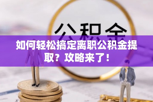 梅山如何轻松搞定离职公积金提取？攻略来了！