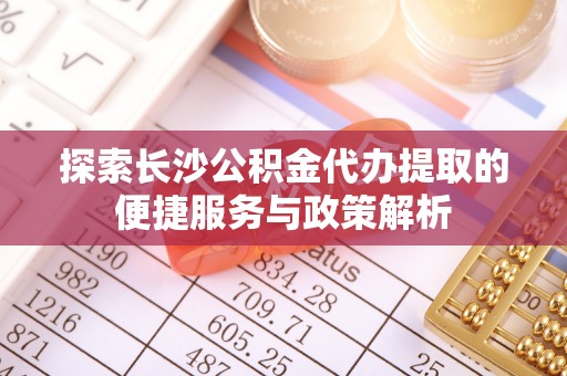 梅山探索长沙公积金代办提取的便捷服务与政策解析