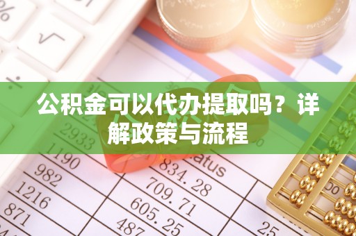 梅山公积金可以代办提取吗？详解政策与流程