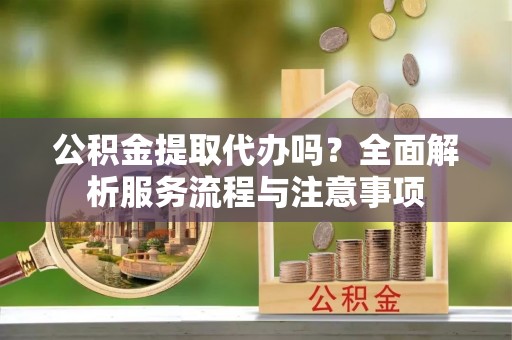 梅山公积金提取代办吗？全面解析服务流程与注意事项