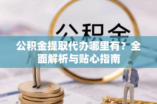 梅山公积金提取代办哪里有？全面解析与贴心指南