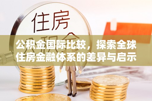 梅山公积金国际比较，探索全球住房金融体系的差异与启示