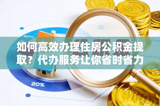 梅山如何高效办理住房公积金提取？代办服务让你省时省力