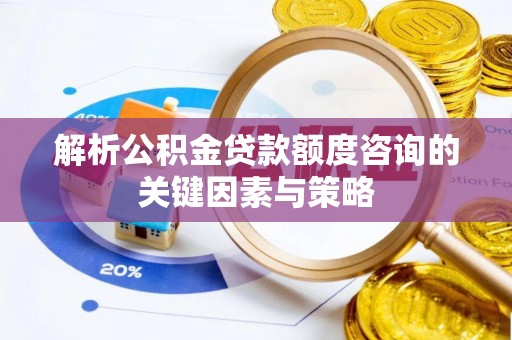 梅山解析公积金贷款额度咨询的关键因素与策略
