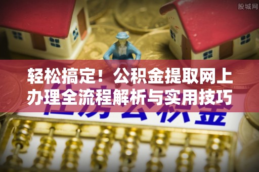 梅山轻松搞定！公积金提取网上办理全流程解析与实用技巧