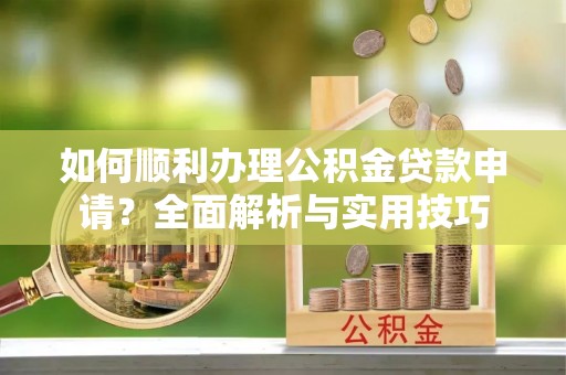 梅山如何顺利办理公积金贷款申请？全面解析与实用技巧