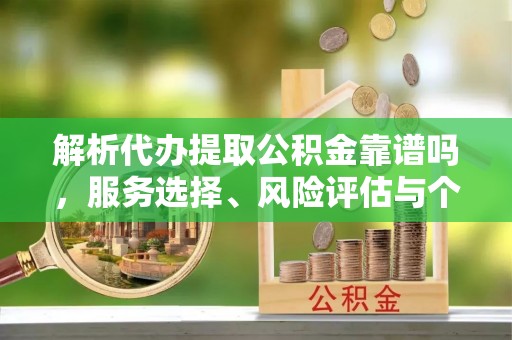 梅山解析代办提取公积金靠谱吗，服务选择、风险评估与个人权益保障